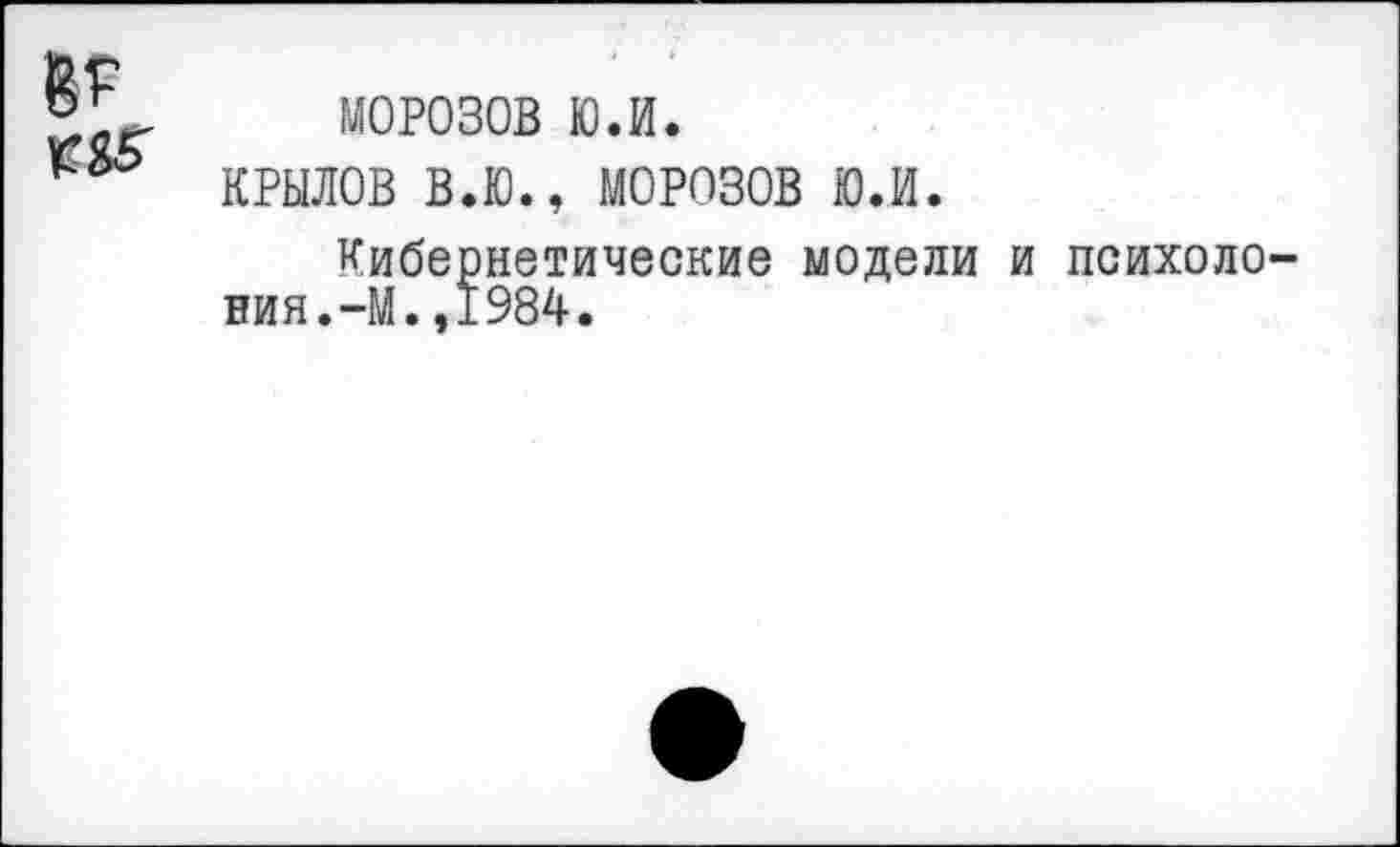 ﻿МОРОЗОВ Ю.й.
КРЫЛОВ В.Ю., МОРОЗОВ ю.и.
Кибернетические модели и психоло ния.-М.,1984.